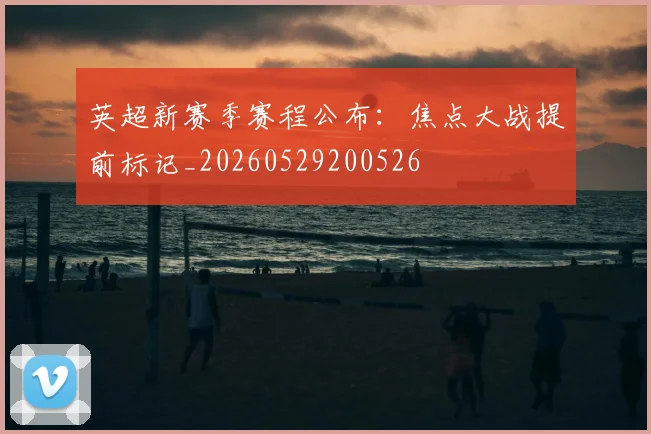 英超新赛季赛程公布：焦点大战提前标记_20260529200526