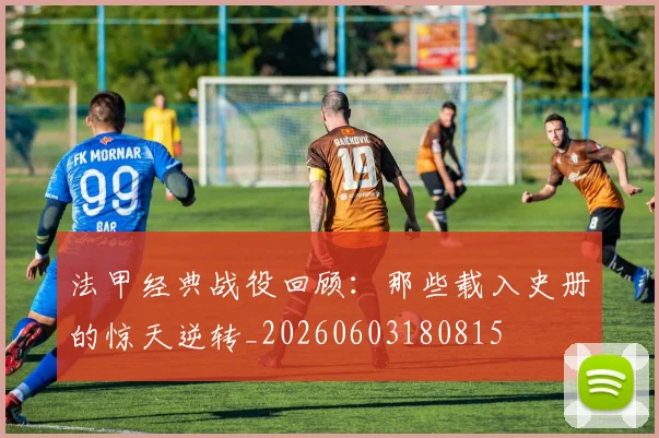法甲经典战役回顾：那些载入史册的惊天逆转_20260603180815