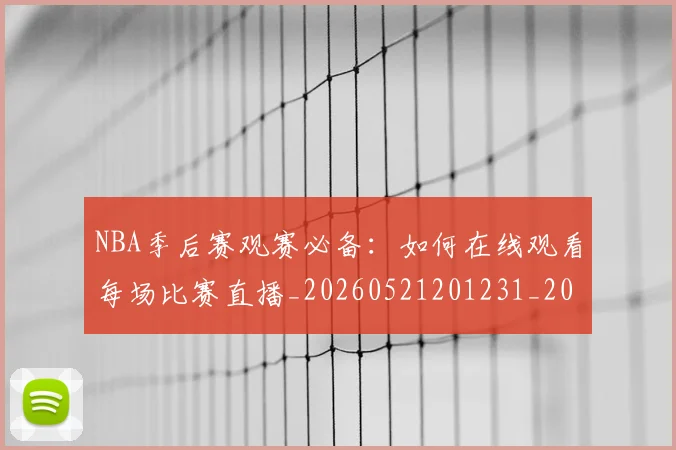 NBA季后赛观赛必备：如何在线观看每场比赛直播_20260521201231_20260702164744