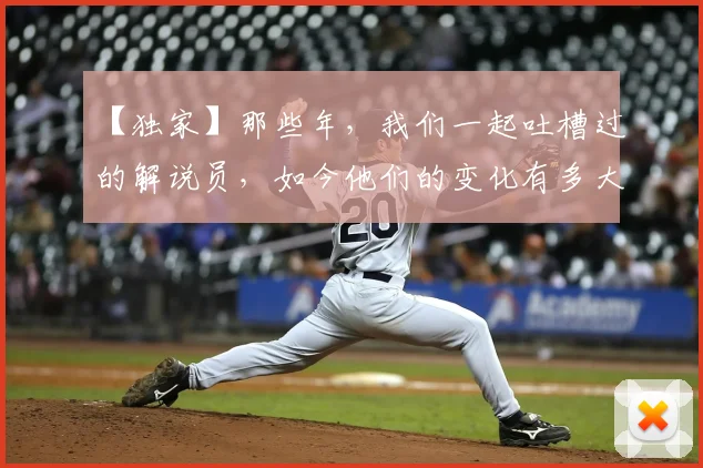 【独家】那些年，我们一起吐槽过的解说员，如今他们的变化有多大_20260530144107