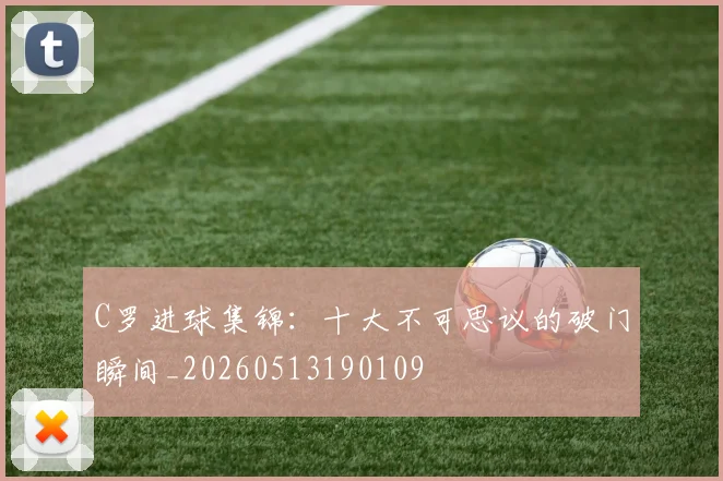 C罗进球集锦：十大不可思议的破门瞬间_20260513190109