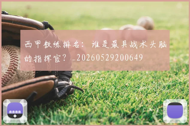 西甲教练排名：谁是最具战术头脑的指挥官？_20260529200649