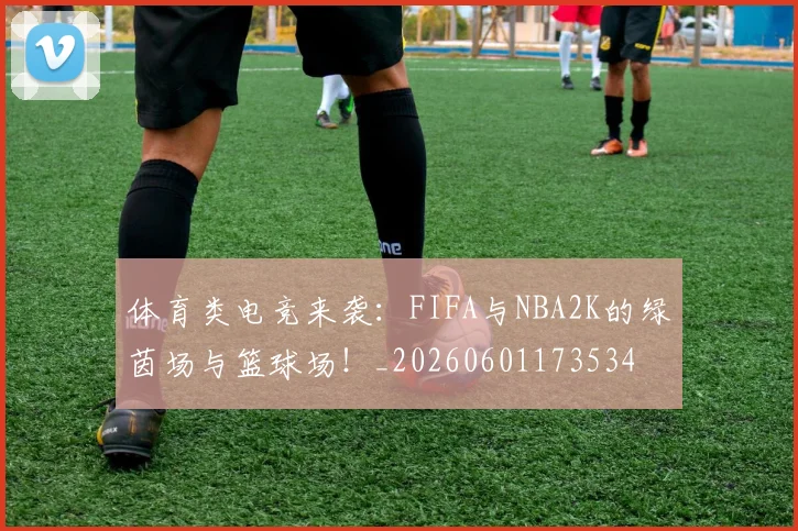 体育类电竞来袭：FIFA与NBA2K的绿茵场与篮球场！_20260601173534