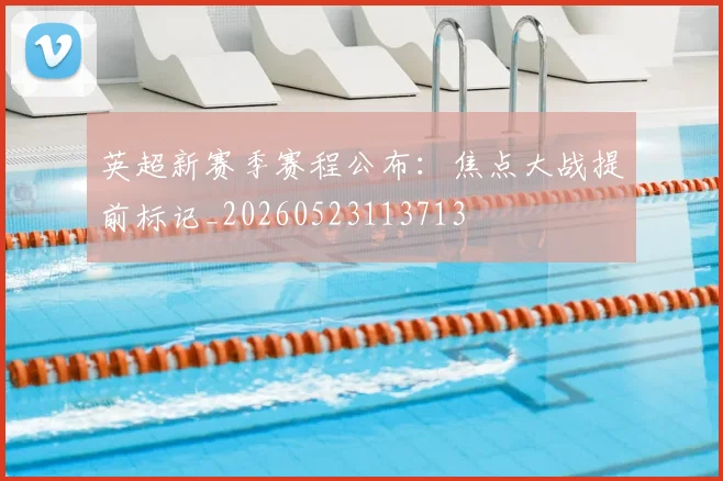 英超新赛季赛程公布：焦点大战提前标记_20260523113713