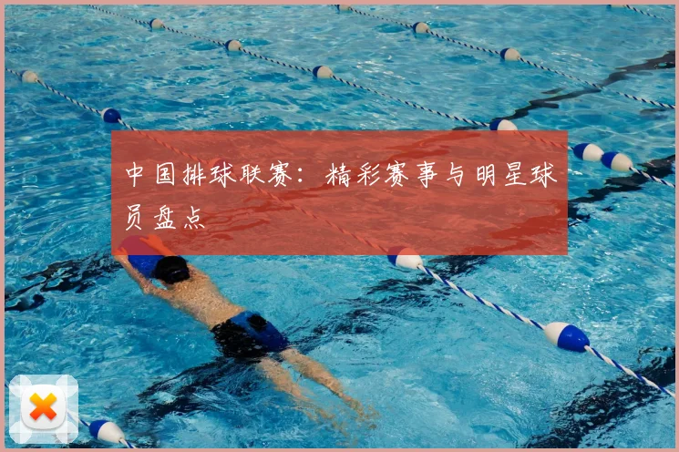 中国排球联赛：精彩赛事与明星球员盘点