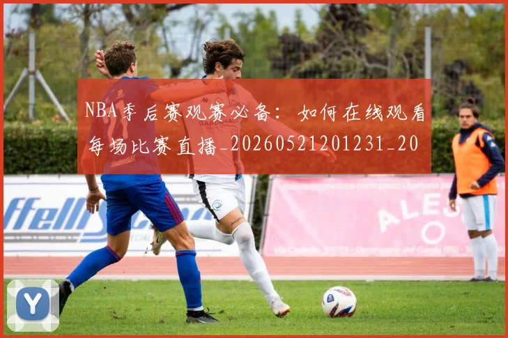 NBA季后赛观赛必备：如何在线观看每场比赛直播_20260521201231_20260702164744