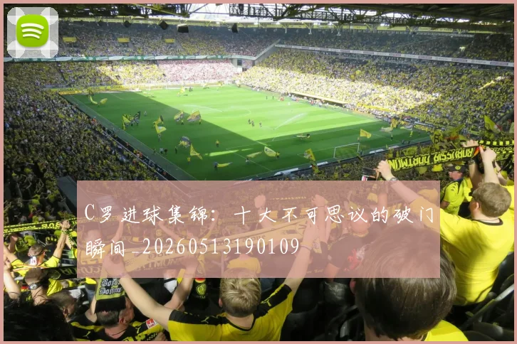 C罗进球集锦：十大不可思议的破门瞬间_20260513190109
