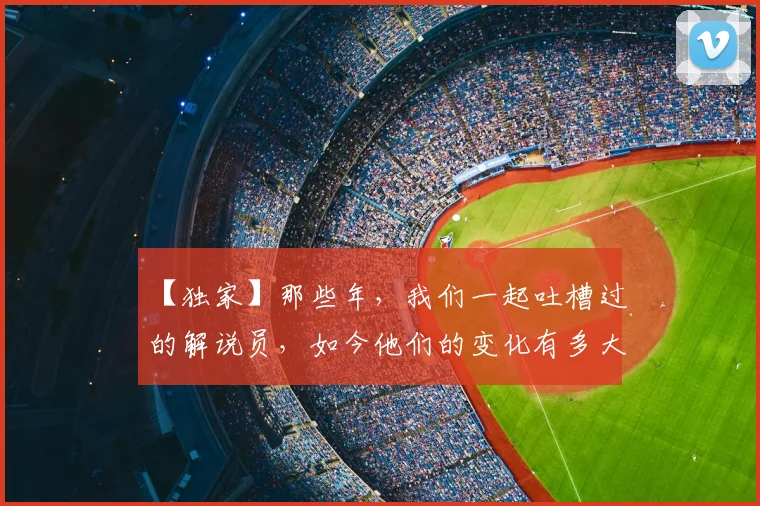 【独家】那些年，我们一起吐槽过的解说员，如今他们的变化有多大_20260530144107_20260702173239
