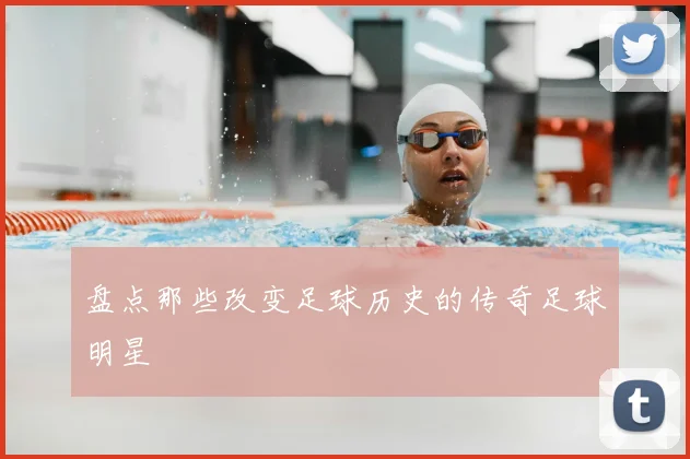 盘点那些改变足球历史的传奇足球明星