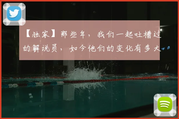 【独家】那些年，我们一起吐槽过的解说员，如今他们的变化有多大_20260530144107