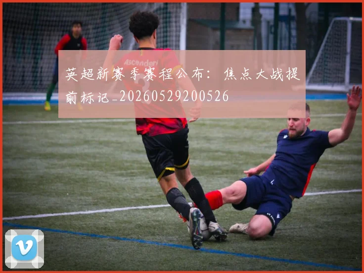 英超新赛季赛程公布：焦点大战提前标记_20260529200526