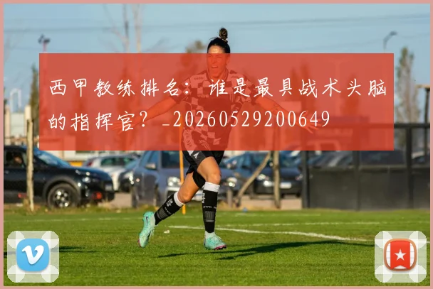 西甲教练排名：谁是最具战术头脑的指挥官？_20260529200649