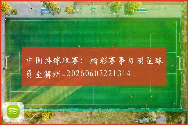 中国排球联赛：精彩赛事与明星球员全解析_20260603221314