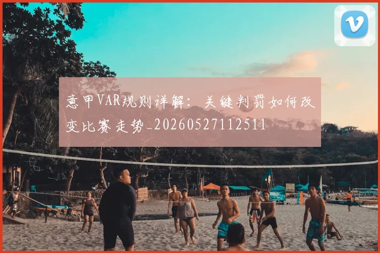 意甲VAR规则详解：关键判罚如何改变比赛走势_20260527112511