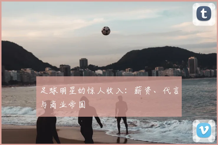 足球明星的惊人收入：薪资、代言与商业帝国