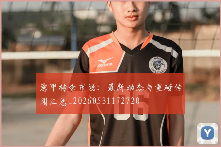 意甲转会市场：最新动态与重磅传闻汇总_20260531172720