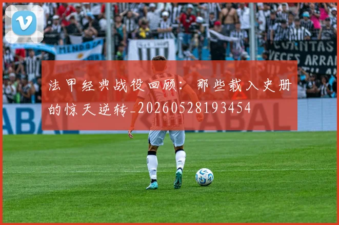 法甲经典战役回顾：那些载入史册的惊天逆转_20260528193454